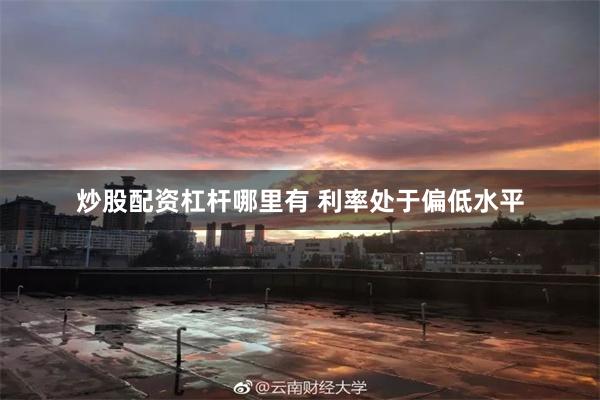 炒股配资杠杆哪里有 利率处于偏低水平