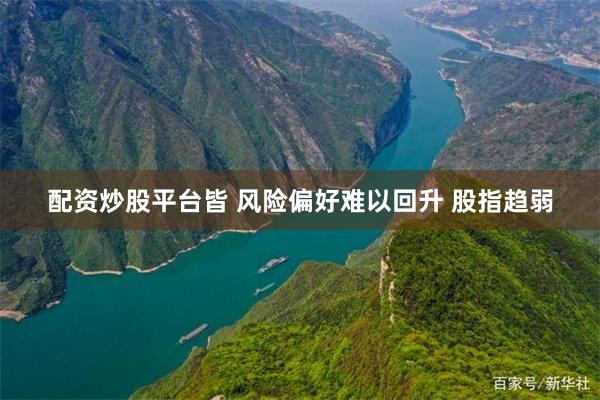 配资炒股平台皆 风险偏好难以回升 股指趋弱