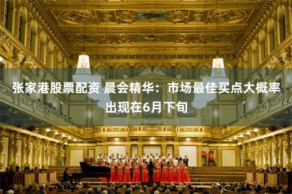 张家港股票配资 晨会精华：市场最佳买点大概率出现在6月下旬