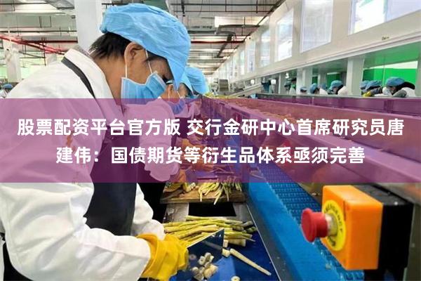 股票配资平台官方版 交行金研中心首席研究员唐建伟：国债期货等衍生品体系亟须完善
