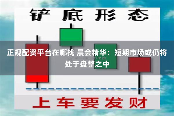正规配资平台在哪找 晨会精华：短期市场或仍将处于盘整之中