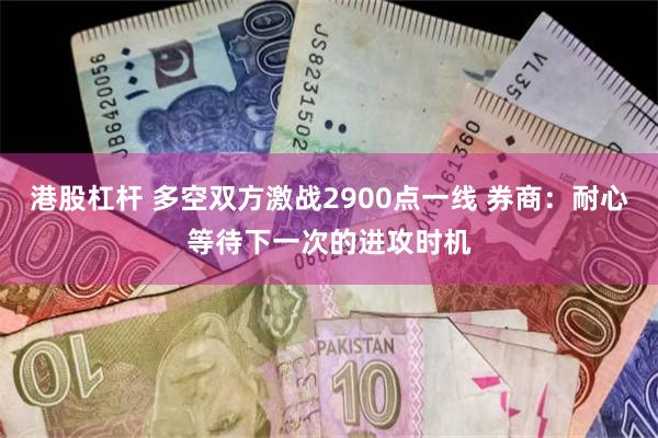 港股杠杆 多空双方激战2900点一线 券商：耐心等待下一次的进攻时机