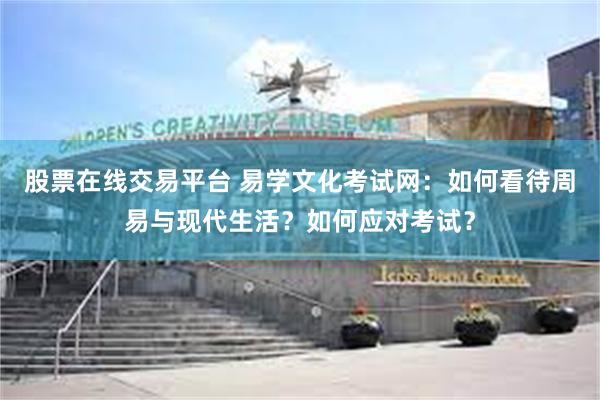 股票在线交易平台 易学文化考试网：如何看待周易与现代生活？如何应对考试？