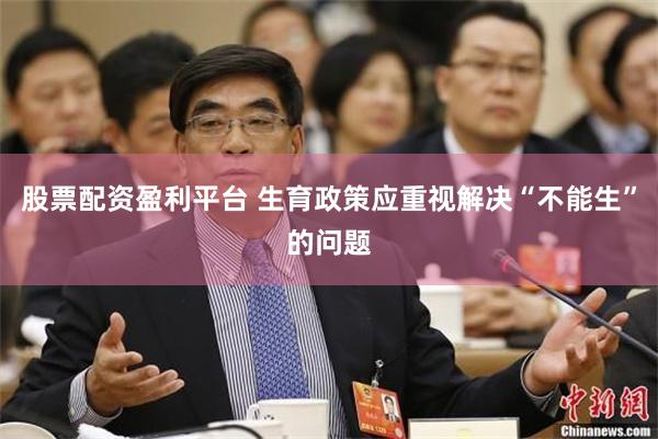 股票配资盈利平台 生育政策应重视解决“不能生”的问题
