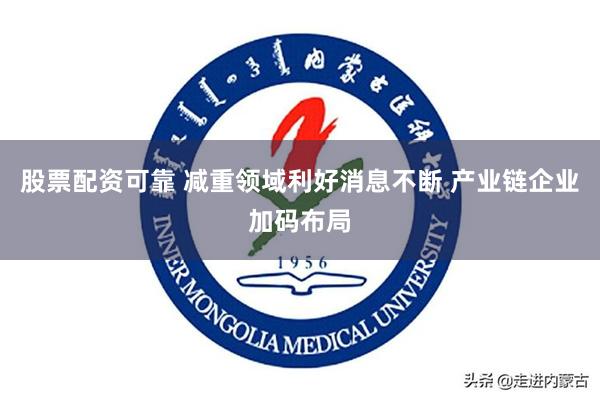 股票配资可靠 减重领域利好消息不断 产业链企业加码布局