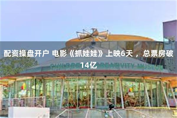 配资操盘开户 电影《抓娃娃》上映6天 ，总票房破14亿