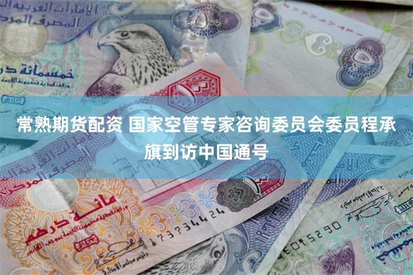 常熟期货配资 国家空管专家咨询委员会委员程承旗到访中国通号