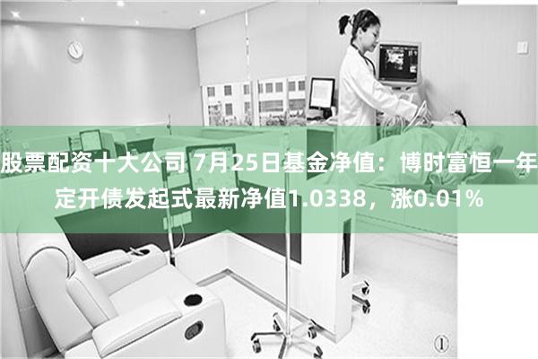股票配资十大公司 7月25日基金净值：博时富恒一年定开债发起式最新净值1.0338，涨0.01%