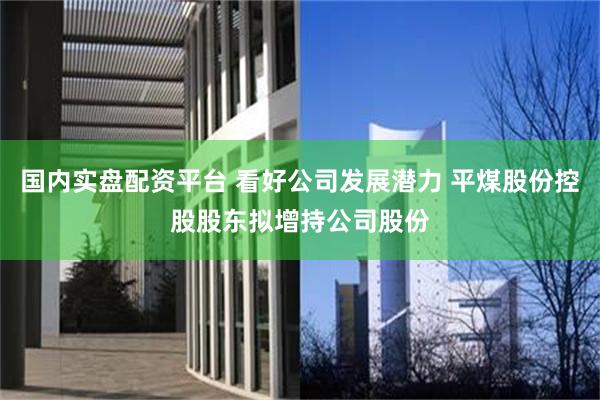国内实盘配资平台 看好公司发展潜力 平煤股份控股股东拟增持公司股份