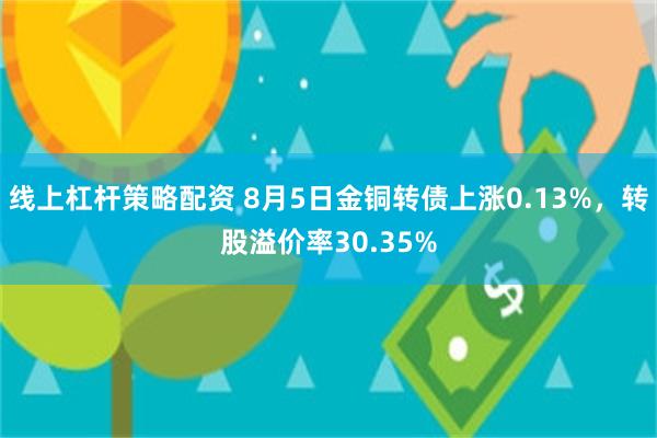 线上杠杆策略配资 8月5日金铜转债上涨0.13%，转股溢价率30.35%