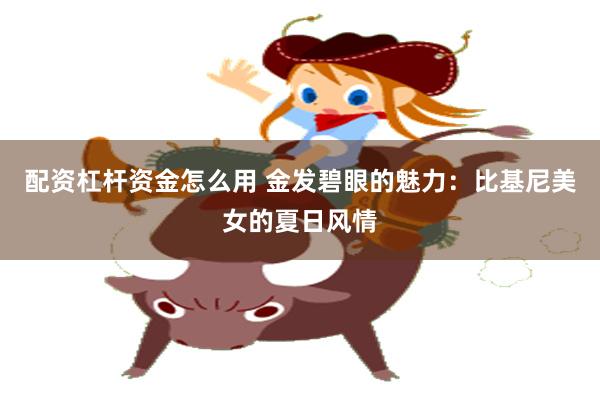 配资杠杆资金怎么用 金发碧眼的魅力：比基尼美女的夏日风情