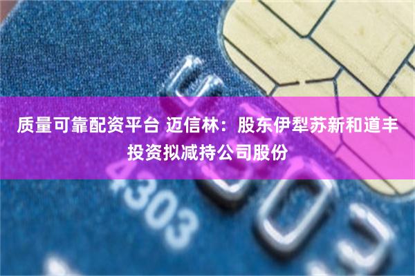 质量可靠配资平台 迈信林：股东伊犁苏新和道丰投资拟减持公司股份