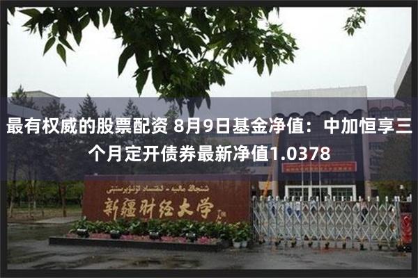 最有权威的股票配资 8月9日基金净值：中加恒享三个月定开债券最新净值1.0378