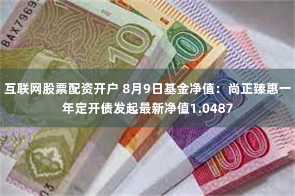 互联网股票配资开户 8月9日基金净值：尚正臻惠一年定开债发起最新净值1.0487