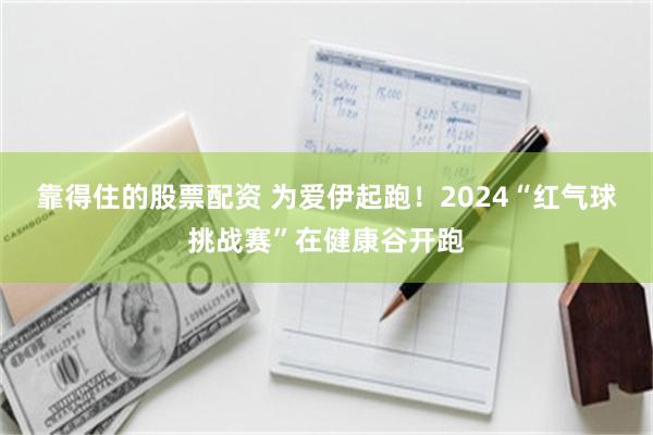靠得住的股票配资 为爱伊起跑！2024“红气球挑战赛”在健康谷开跑
