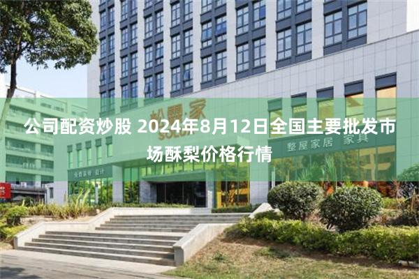 公司配资炒股 2024年8月12日全国主要批发市场酥梨价格行情
