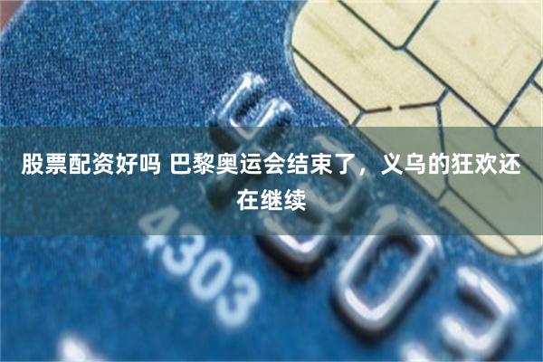 股票配资好吗 巴黎奥运会结束了，义乌的狂欢还在继续