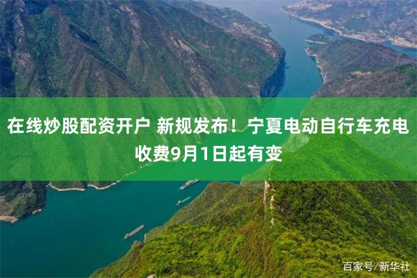 在线炒股配资开户 新规发布！宁夏电动自行车充电收费9月1日起有变