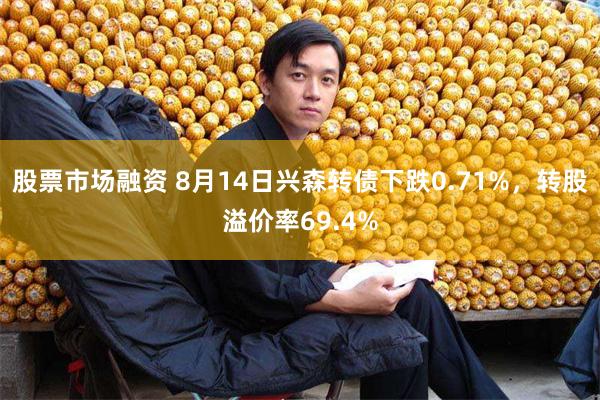 股票市场融资 8月14日兴森转债下跌0.71%，转股溢价率69.4%