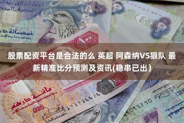 股票配资平台是合法的么 英超 阿森纳VS狼队 最新精准比分预测及资讯(稳串已出）