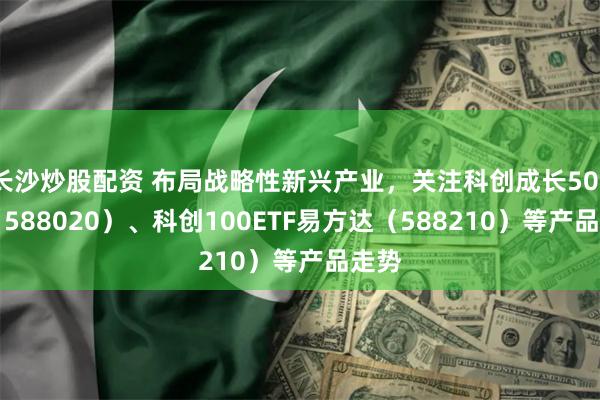 长沙炒股配资 布局战略性新兴产业，关注科创成长50ETF（588020）、科创100ETF易方达（588210）等产品走势