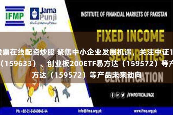 股票在线配资炒股 聚焦中小企业发展机遇，关注中证1000指数ETF（159633）、创业板200ETF易方达（159572）等产品未来动向
