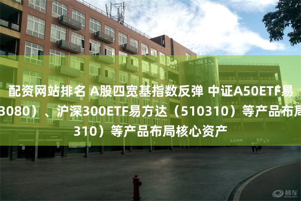 配资网站排名 A股四宽基指数反弹 中证A50ETF易方达（563080）、沪深300ETF易方达（510310）等产品布局核心资产
