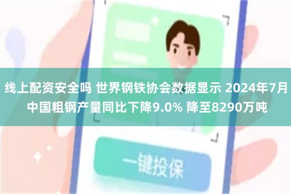 线上配资安全吗 世界钢铁协会数据显示 2024年7月 中国粗钢产量同比下降9.0% 降至8290万吨