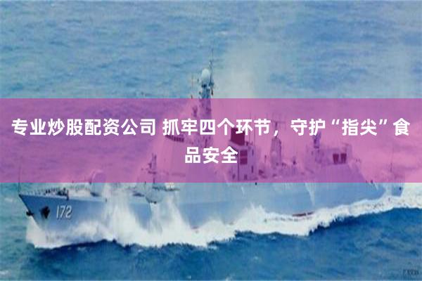 专业炒股配资公司 抓牢四个环节，守护“指尖”食品安全