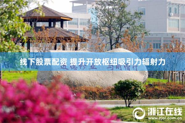 线下股票配资 提升开放枢纽吸引力辐射力