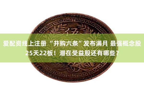 爱配资线上注册 “并购六条”发布满月 最强概念股25天22板！潜在受益股还有哪些？