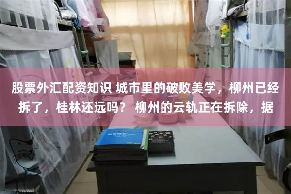 股票外汇配资知识 城市里的破败美学，柳州已经拆了，桂林还远吗？ 柳州的云轨正在拆除，据