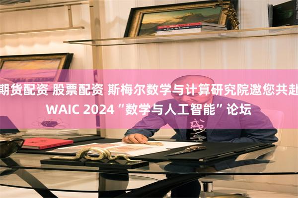 期货配资 股票配资 斯梅尔数学与计算研究院邀您共赴WAIC 2024“数学与人工智能”论坛
