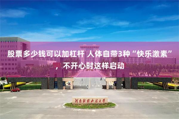 股票多少钱可以加杠杆 人体自带3种“快乐激素”，不开心时这样启动