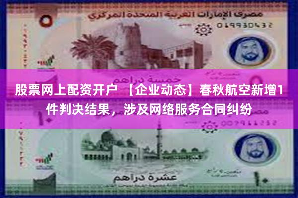 股票网上配资开户 【企业动态】春秋航空新增1件判决结果，涉及网络服务合同纠纷