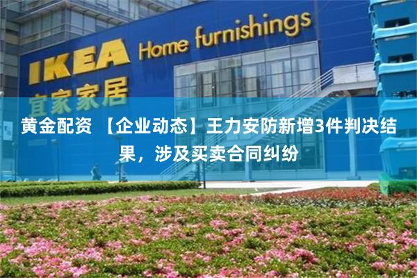 黄金配资 【企业动态】王力安防新增3件判决结果，涉及买卖合同纠纷