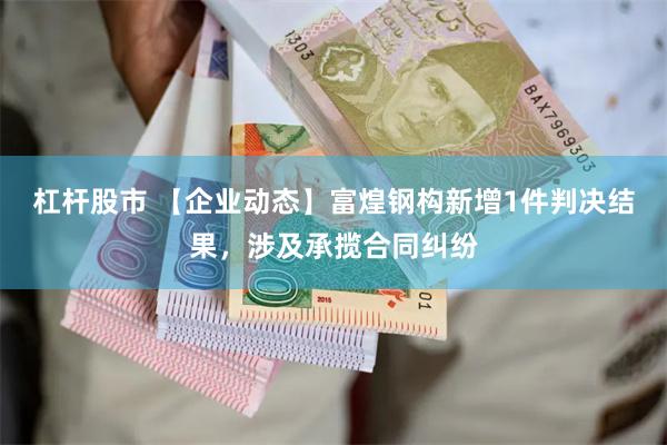 杠杆股市 【企业动态】富煌钢构新增1件判决结果，涉及承揽合同纠纷