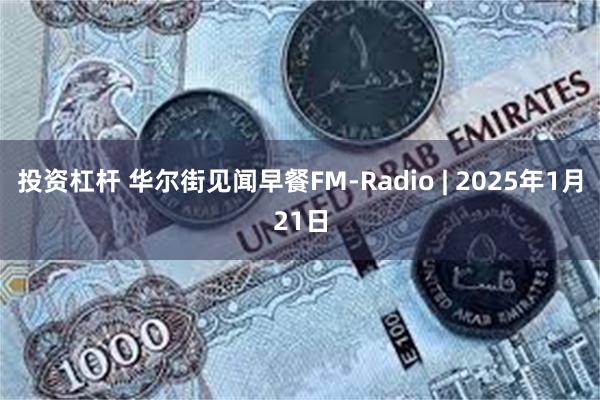 投资杠杆 华尔街见闻早餐FM-Radio | 2025年1月21日
