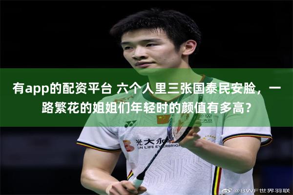 有app的配资平台 六个人里三张国泰民安脸，一路繁花的姐姐们年轻时的颜值有多高？
