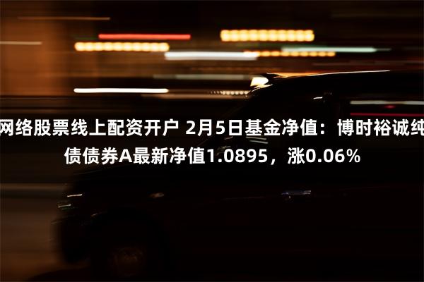 网络股票线上配资开户 2月5日基金净值：博时裕诚纯债债券A最新净值1.0895，涨0.06%