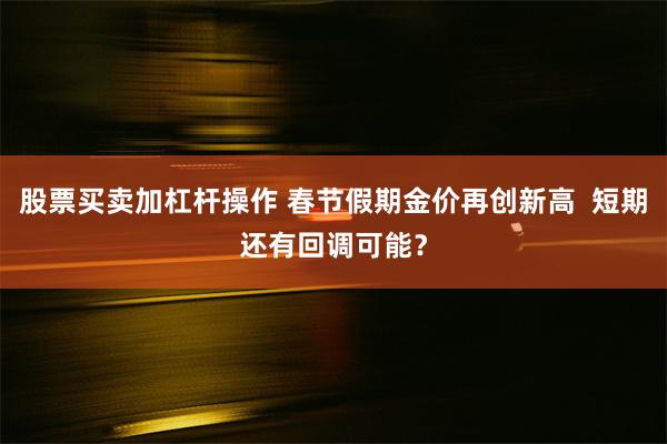 股票买卖加杠杆操作 春节假期金价再创新高  短期还有回调可能？