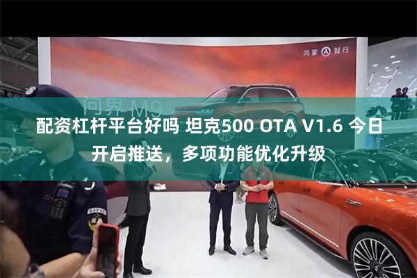 配资杠杆平台好吗 坦克500 OTA V1.6 今日开启推送，多项功能优化升级