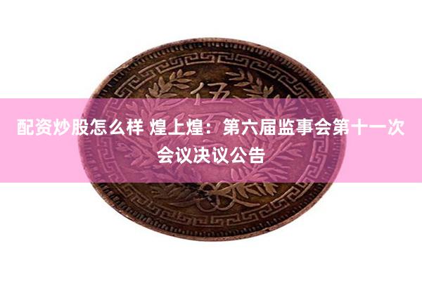 配资炒股怎么样 煌上煌：第六届监事会第十一次会议决议公告