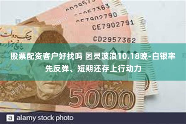 股票配资客户好找吗 图灵波浪10.18晚-白银率先反弹、短期还存上行动力