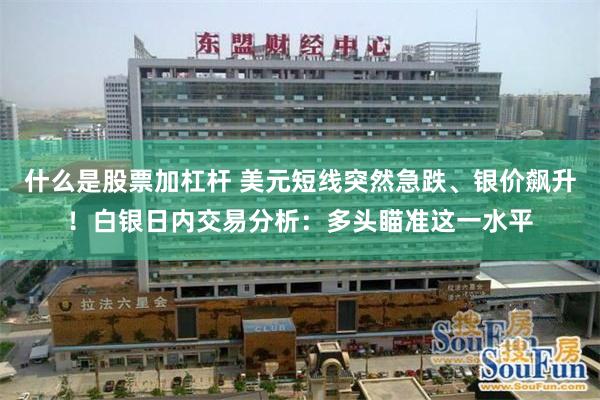 什么是股票加杠杆 美元短线突然急跌、银价飙升！白银日内交易分析：多头瞄准这一水平