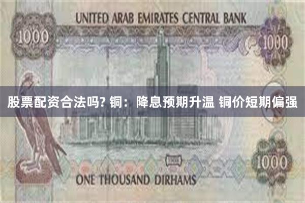 股票配资合法吗? 铜：降息预期升温 铜价短期偏强