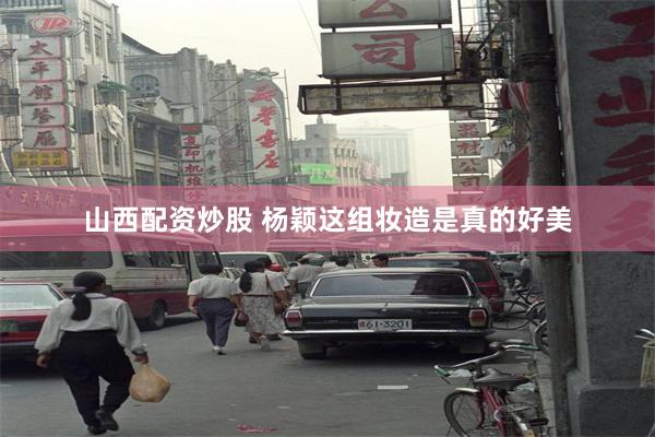 山西配资炒股 杨颖这组妆造是真的好美