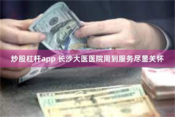 炒股杠杆app 长沙大医医院周到服务尽显关怀