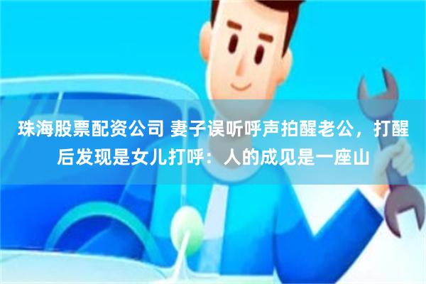 珠海股票配资公司 妻子误听呼声拍醒老公，打醒后发现是女儿打呼：人的成见是一座山