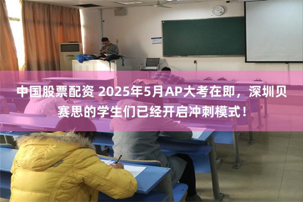 中国股票配资 2025年5月AP大考在即，深圳贝赛思的学生们已经开启冲刺模式！